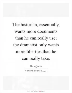 The historian, essentially, wants more documents than he can really use; the dramatist only wants more liberties than he can really take Picture Quote #1