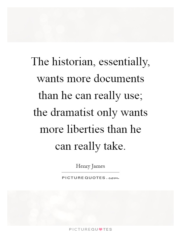 The historian, essentially, wants more documents than he can really use; the dramatist only wants more liberties than he can really take Picture Quote #1