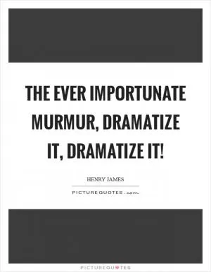 The ever importunate murmur, dramatize it, dramatize it! Picture Quote #1