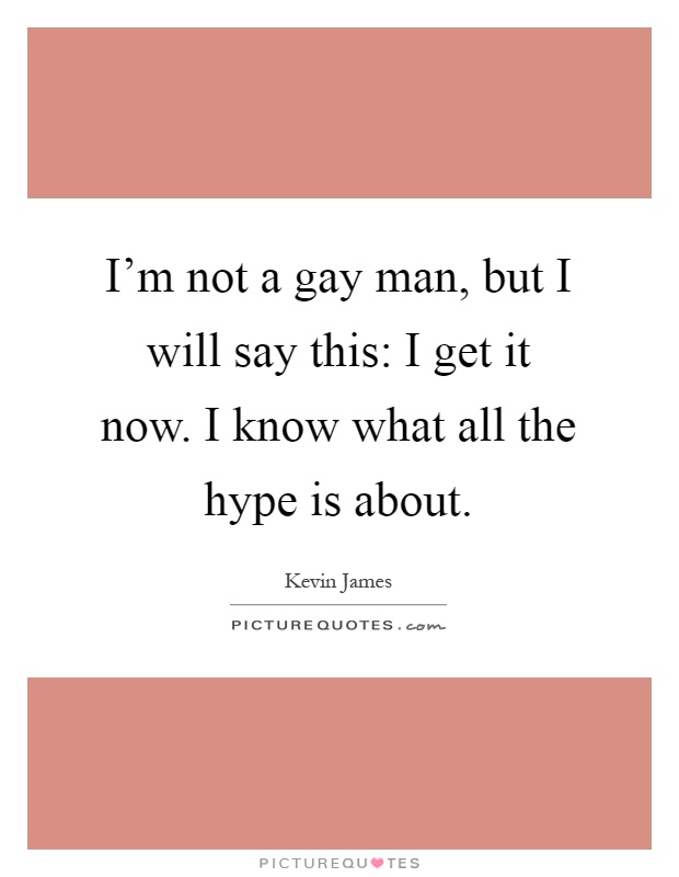 I'm not a gay man, but I will say this: I get it now. I know what all the hype is about Picture Quote #1