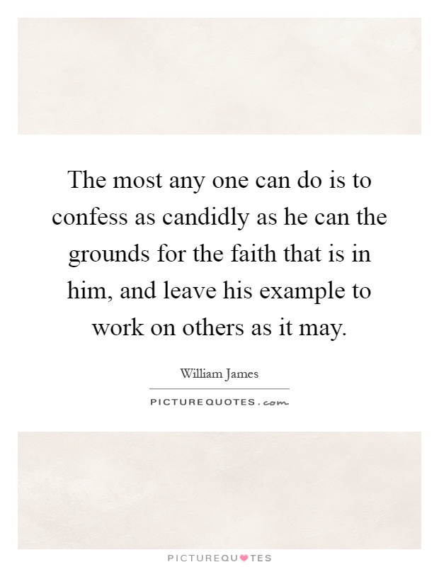 The most any one can do is to confess as candidly as he can the grounds for the faith that is in him, and leave his example to work on others as it may Picture Quote #1