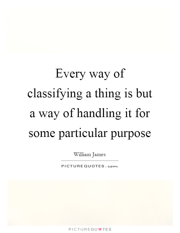 Every way of classifying a thing is but a way of handling it for some particular purpose Picture Quote #1