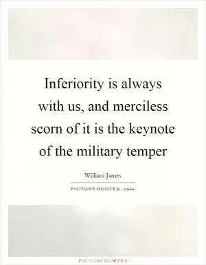 Inferiority is always with us, and merciless scorn of it is the keynote of the military temper Picture Quote #1