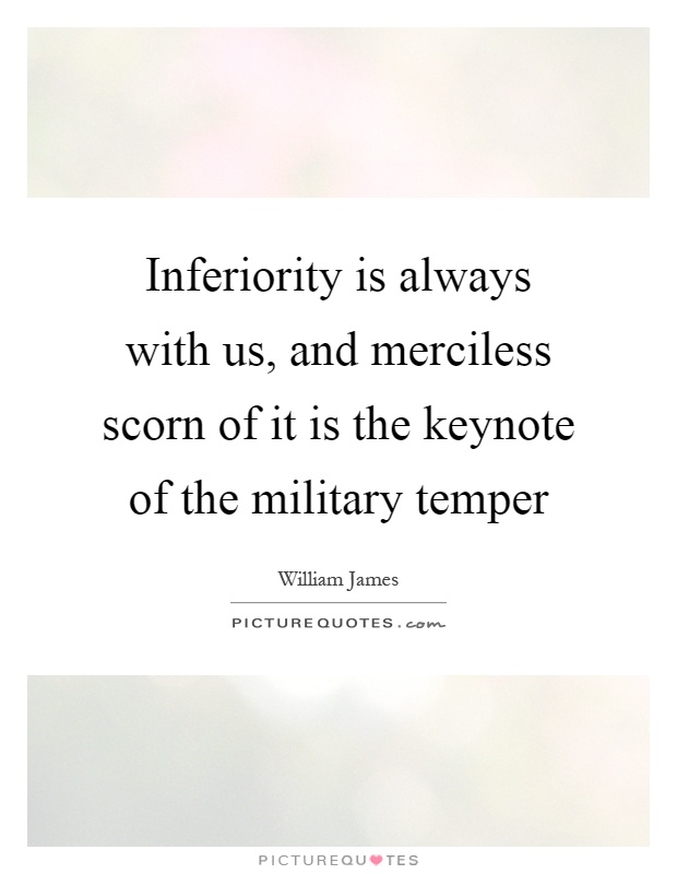 Inferiority is always with us, and merciless scorn of it is the keynote of the military temper Picture Quote #1