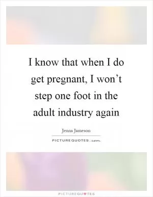 I know that when I do get pregnant, I won’t step one foot in the adult industry again Picture Quote #1