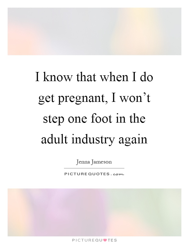 I know that when I do get pregnant, I won't step one foot in the adult industry again Picture Quote #1