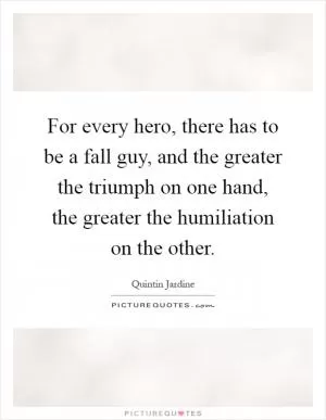 For every hero, there has to be a fall guy, and the greater the triumph on one hand, the greater the humiliation on the other Picture Quote #1