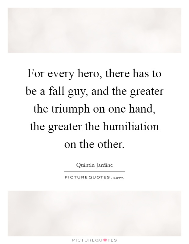 For every hero, there has to be a fall guy, and the greater the triumph on one hand, the greater the humiliation on the other Picture Quote #1