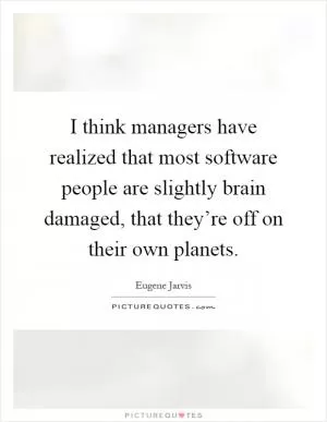 I think managers have realized that most software people are slightly brain damaged, that they’re off on their own planets Picture Quote #1