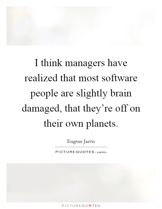 I think managers have realized that most software people are slightly brain damaged, that they're off on their own planets Picture Quote #1