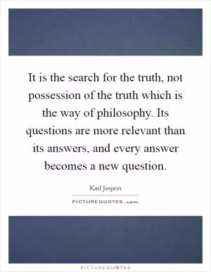 It is the search for the truth, not possession of the truth which is the way of philosophy. Its questions are more relevant than its answers, and every answer becomes a new question Picture Quote #1