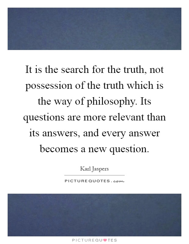 It is the search for the truth, not possession of the truth which is the way of philosophy. Its questions are more relevant than its answers, and every answer becomes a new question Picture Quote #1