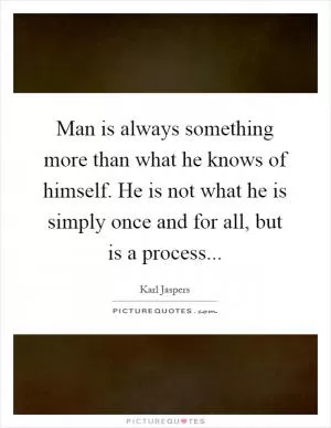 Man is always something more than what he knows of himself. He is not what he is simply once and for all, but is a process Picture Quote #1