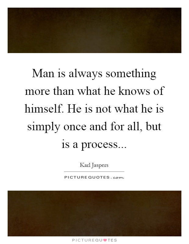 Man is always something more than what he knows of himself. He is not what he is simply once and for all, but is a process Picture Quote #1