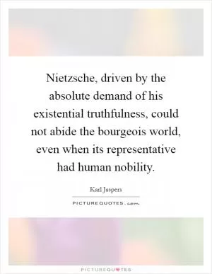 Nietzsche, driven by the absolute demand of his existential truthfulness, could not abide the bourgeois world, even when its representative had human nobility Picture Quote #1
