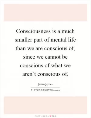Consciousness is a much smaller part of mental life than we are conscious of, since we cannot be conscious of what we aren’t conscious of Picture Quote #1