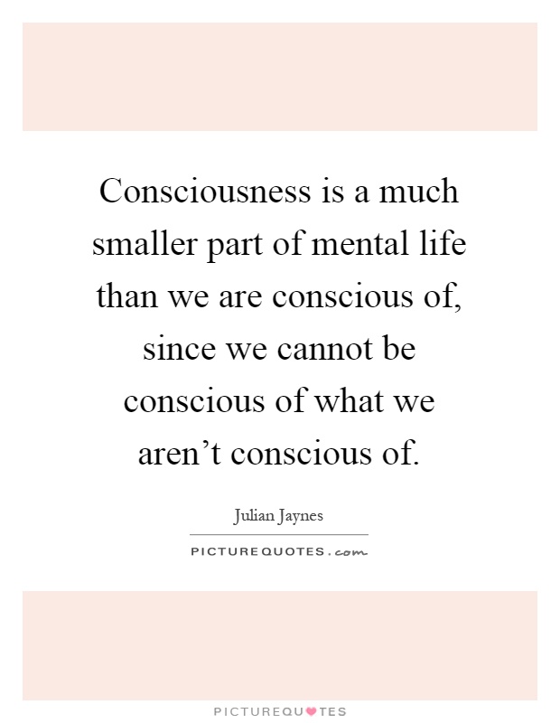 Consciousness is a much smaller part of mental life than we are conscious of, since we cannot be conscious of what we aren't conscious of Picture Quote #1