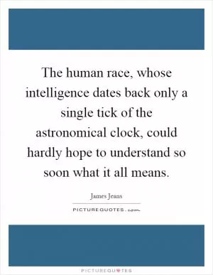 The human race, whose intelligence dates back only a single tick of the astronomical clock, could hardly hope to understand so soon what it all means Picture Quote #1
