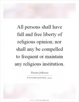 All persons shall have full and free liberty of religious opinion; nor shall any be compelled to frequent or maintain any religious institution Picture Quote #1
