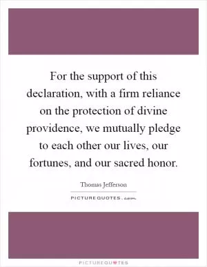 For the support of this declaration, with a firm reliance on the protection of divine providence, we mutually pledge to each other our lives, our fortunes, and our sacred honor Picture Quote #1
