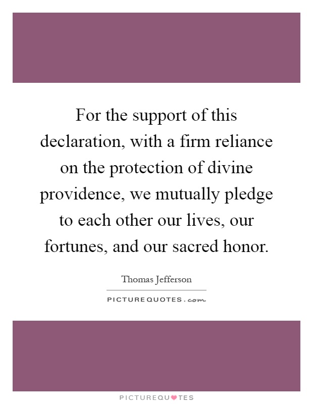 For the support of this declaration, with a firm reliance on the protection of divine providence, we mutually pledge to each other our lives, our fortunes, and our sacred honor Picture Quote #1