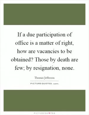 If a due participation of office is a matter of right, how are vacancies to be obtained? Those by death are few; by resignation, none Picture Quote #1
