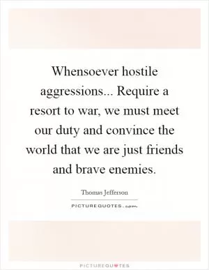Whensoever hostile aggressions... Require a resort to war, we must meet our duty and convince the world that we are just friends and brave enemies Picture Quote #1