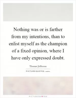 Nothing was or is farther from my intentions, than to enlist myself as the champion of a fixed opinion, where I have only expressed doubt Picture Quote #1