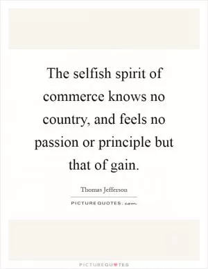 The selfish spirit of commerce knows no country, and feels no passion or principle but that of gain Picture Quote #1