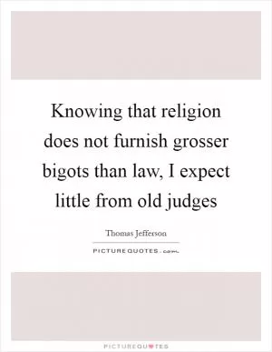 Knowing that religion does not furnish grosser bigots than law, I expect little from old judges Picture Quote #1