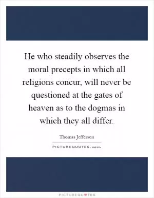 He who steadily observes the moral precepts in which all religions concur, will never be questioned at the gates of heaven as to the dogmas in which they all differ Picture Quote #1