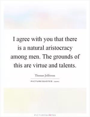 I agree with you that there is a natural aristocracy among men. The grounds of this are virtue and talents Picture Quote #1