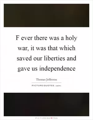 F ever there was a holy war, it was that which saved our liberties and gave us independence Picture Quote #1