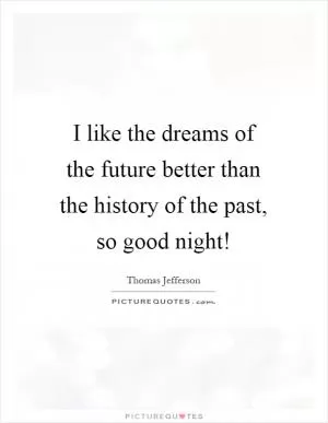 I like the dreams of the future better than the history of the past, so good night! Picture Quote #1