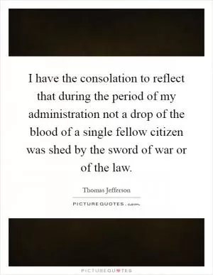 I have the consolation to reflect that during the period of my administration not a drop of the blood of a single fellow citizen was shed by the sword of war or of the law Picture Quote #1