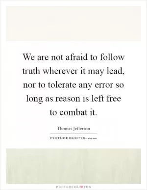 We are not afraid to follow truth wherever it may lead, nor to tolerate any error so long as reason is left free to combat it Picture Quote #1