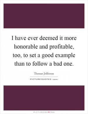 I have ever deemed it more honorable and profitable, too, to set a good example than to follow a bad one Picture Quote #1