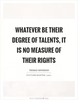 Whatever be their degree of talents, it is no measure of their rights Picture Quote #1