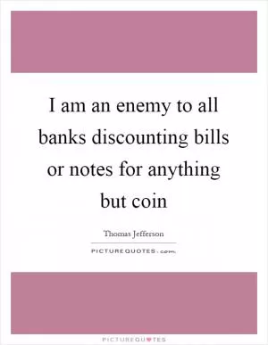 I am an enemy to all banks discounting bills or notes for anything but coin Picture Quote #1