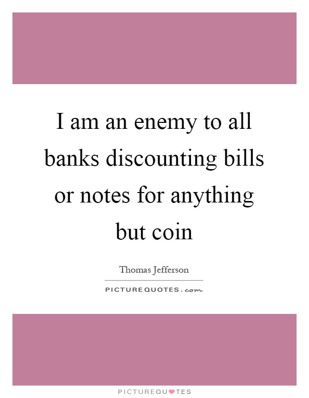 I am an enemy to all banks discounting bills or notes for anything but coin Picture Quote #1