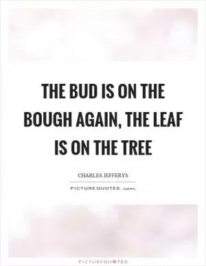 The bud is on the bough again, the leaf is on the tree Picture Quote #1