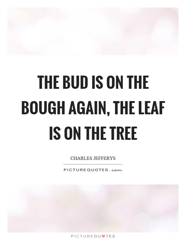 The bud is on the bough again, the leaf is on the tree Picture Quote #1
