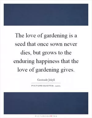 The love of gardening is a seed that once sown never dies, but grows to the enduring happiness that the love of gardening gives Picture Quote #1