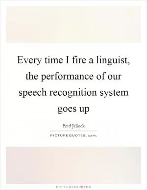 Every time I fire a linguist, the performance of our speech recognition system goes up Picture Quote #1
