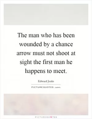 The man who has been wounded by a chance arrow must not shoot at sight the first man he happens to meet Picture Quote #1