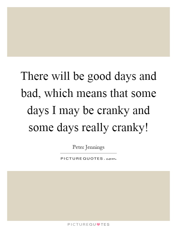 There will be good days and bad, which means that some days I may be cranky and some days really cranky! Picture Quote #1