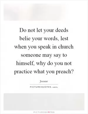 Do not let your deeds belie your words, lest when you speak in church someone may say to himself, why do you not practice what you preach? Picture Quote #1