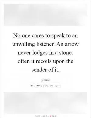 No one cares to speak to an unwilling listener. An arrow never lodges in a stone: often it recoils upon the sender of it Picture Quote #1
