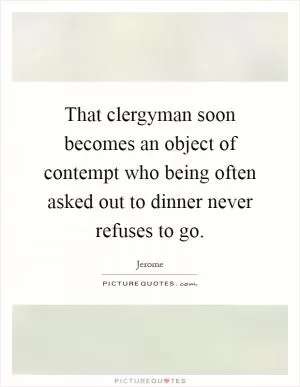 That clergyman soon becomes an object of contempt who being often asked out to dinner never refuses to go Picture Quote #1