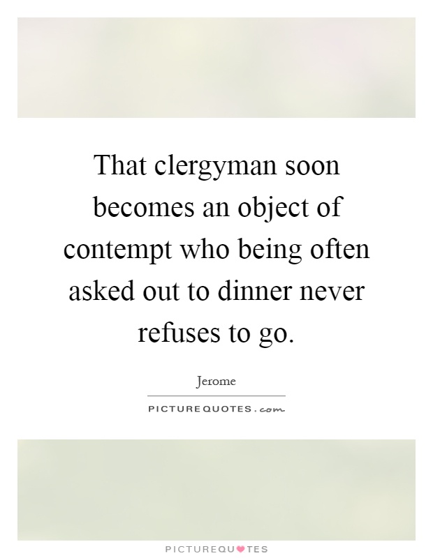 That clergyman soon becomes an object of contempt who being often asked out to dinner never refuses to go Picture Quote #1